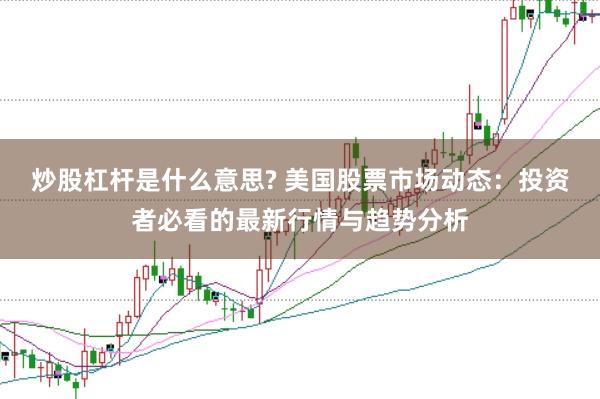 炒股杠杆是什么意思? 美国股票市场动态：投资者必看的最新行情与趋势分析