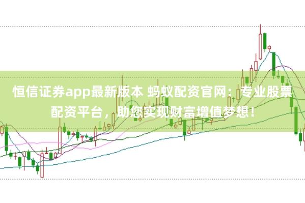 恒信证券app最新版本 蚂蚁配资官网：专业股票配资平台，助您实现财富增值梦想！