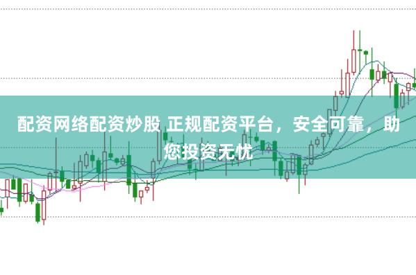配资网络配资炒股 正规配资平台，安全可靠，助您投资无忧
