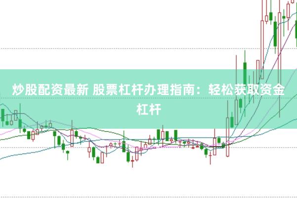 炒股配资最新 股票杠杆办理指南：轻松获取资金杠杆