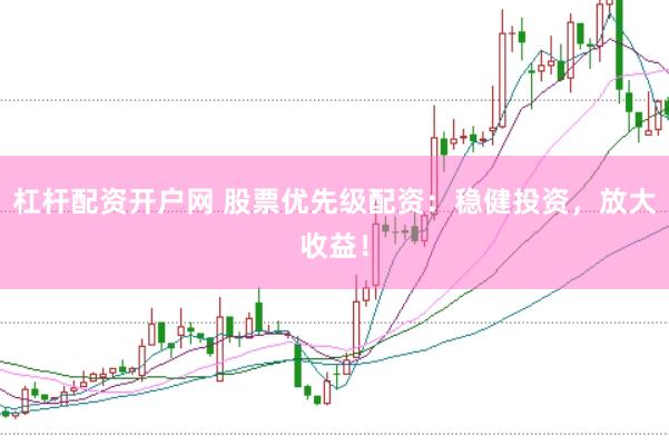 杠杆配资开户网 股票优先级配资：稳健投资，放大收益！