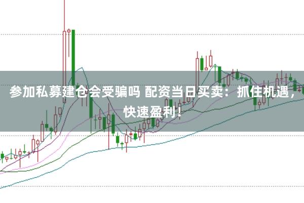 参加私募建仓会受骗吗 配资当日买卖：抓住机遇，快速盈利！