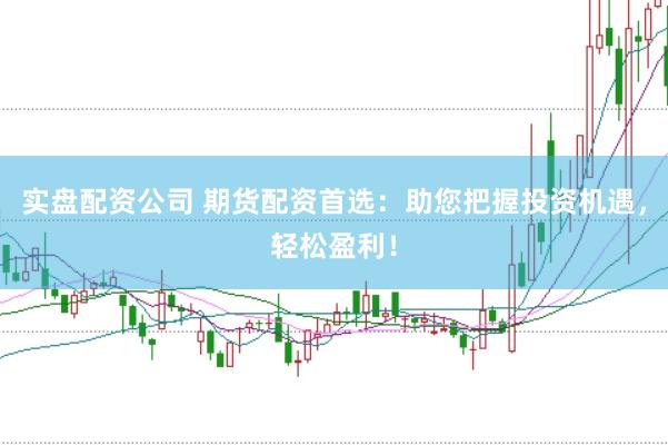实盘配资公司 期货配资首选：助您把握投资机遇，轻松盈利！