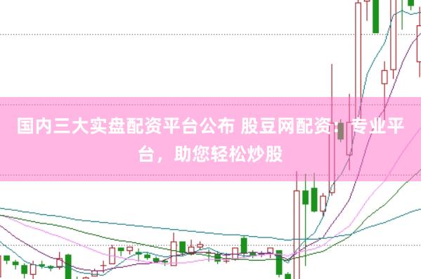 国内三大实盘配资平台公布 股豆网配资：专业平台，助您轻松炒股
