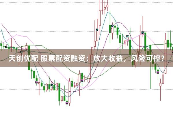 天创优配 股票配资融资：放大收益，风险可控？