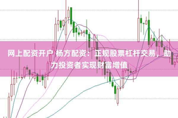 网上配资开户 杨方配资：正规股票杠杆交易，助力投资者实现财富增值