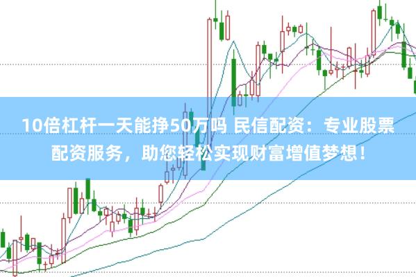 10倍杠杆一天能挣50万吗 民信配资：专业股票配资服务，助您轻松实现财富增值梦想！