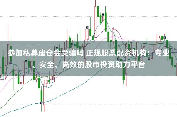参加私募建仓会受骗吗 正规股票配资机构：专业、安全、高效的股市投资助力平台