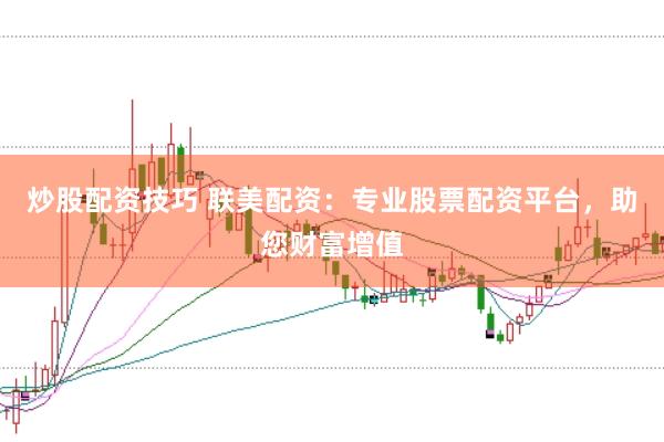 炒股配资技巧 联美配资：专业股票配资平台，助您财富增值