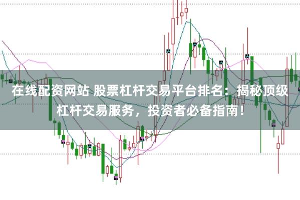 在线配资网站 股票杠杆交易平台排名：揭秘顶级杠杆交易服务，投资者必备指南！