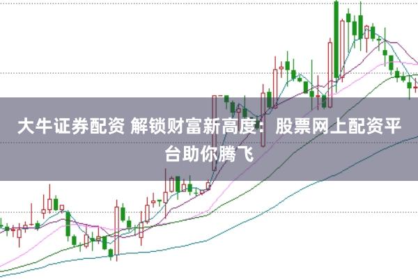大牛证券配资 解锁财富新高度：股票网上配资平台助你腾飞