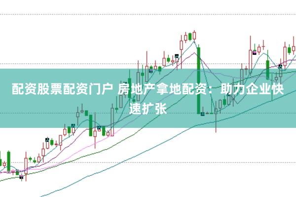 配资股票配资门户 房地产拿地配资：助力企业快速扩张