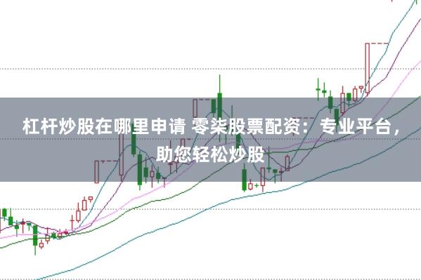 杠杆炒股在哪里申请 零柒股票配资：专业平台，助您轻松炒股