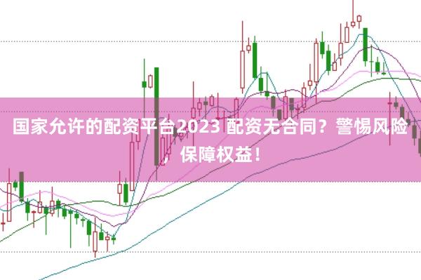 国家允许的配资平台2023 配资无合同？警惕风险，保障权益！
