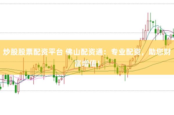 炒股股票配资平台 佛山配资通：专业配资，助您财富增值！