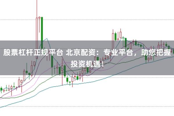 股票杠杆正规平台 北京配资：专业平台，助您把握投资机遇！