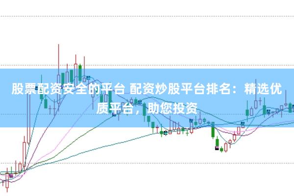 股票配资安全的平台 配资炒股平台排名：精选优质平台，助您投资