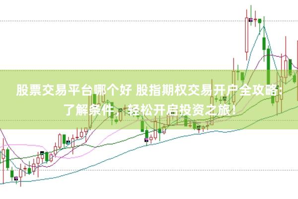 股票交易平台哪个好 股指期权交易开户全攻略：了解条件，轻松开启投资之旅！