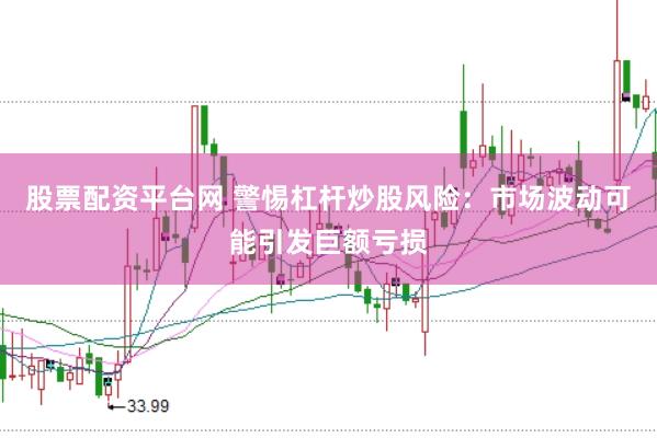 股票配资平台网 警惕杠杆炒股风险：市场波动可能引发巨额亏损