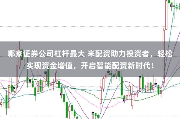 哪家证券公司杠杆最大 米配资助力投资者，轻松实现资金增值，开启智能配资新时代！