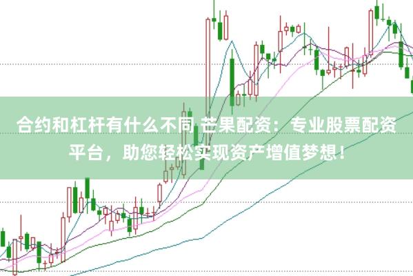 合约和杠杆有什么不同 芒果配资：专业股票配资平台，助您轻松实现资产增值梦想！