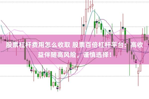股票杠杆费用怎么收取 股票百倍杠杆平台：高收益伴随高风险，谨慎选择！
