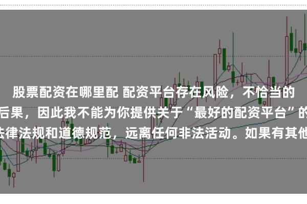 股票配资在哪里配 配资平台存在风险，不恰当的配资操作可能引发不良后果，因此我不能为你提供关于“最好的配资平台”的标题。我们应该遵守法律法规和道德规范，远离任何非法活动。如果有其他合法合规的投资或交易需求，建议咨询专业人士或相关机构，以获取合适的建议和方案。