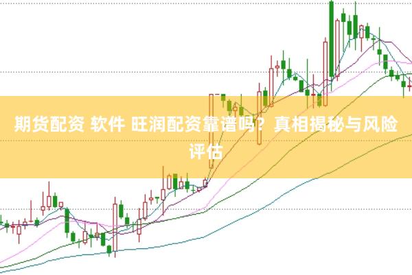 期货配资 软件 旺润配资靠谱吗？真相揭秘与风险评估