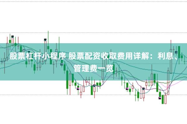 股票杠杆小程序 股票配资收取费用详解：利息、管理费一览