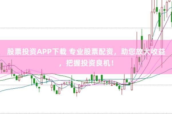 股票投资APP下载 专业股票配资，助您放大收益，把握投资良机！