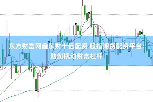 东方财富网鑫东财十倍配资 股指期货配资平台：助您撬动财富杠杆