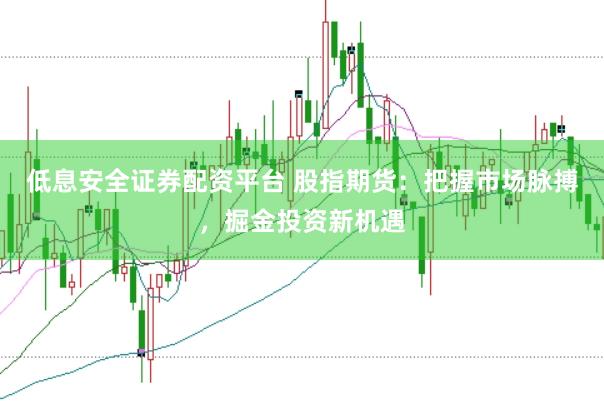 低息安全证券配资平台 股指期货：把握市场脉搏，掘金投资新机遇