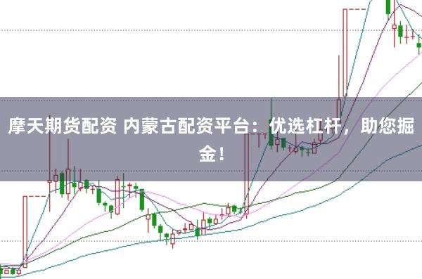 摩天期货配资 内蒙古配资平台：优选杠杆，助您掘金！
