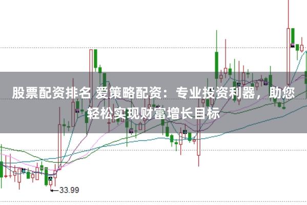 股票配资排名 爱策略配资：专业投资利器，助您轻松实现财富增长目标