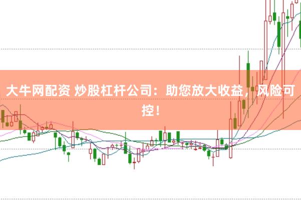大牛网配资 炒股杠杆公司：助您放大收益，风险可控！