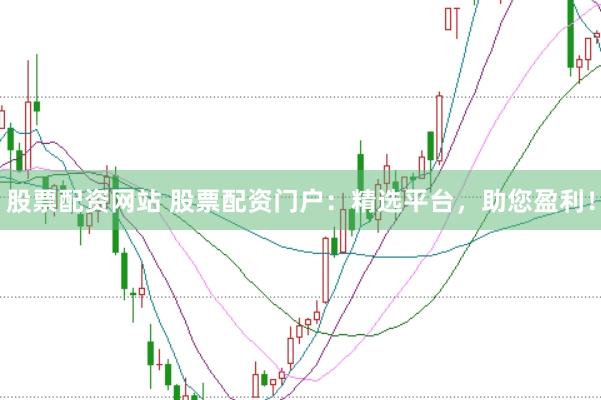 股票配资网站 股票配资门户：精选平台，助您盈利！