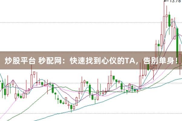 炒股平台 秒配网：快速找到心仪的TA，告别单身！