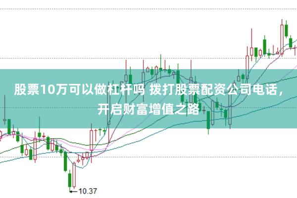 股票10万可以做杠杆吗 拨打股票配资公司电话，开启财富增值之路