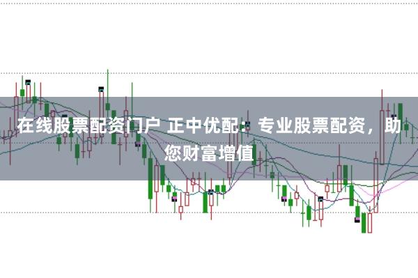 在线股票配资门户 正中优配：专业股票配资，助您财富增值