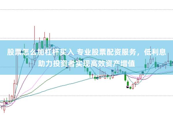 股票怎么加杠杆买入 专业股票配资服务，低利息助力投资者实现高效资产增值