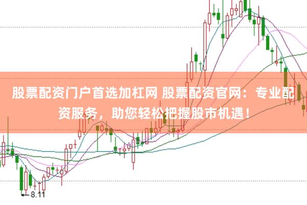 股票配资门户首选加杠网 股票配资官网：专业配资服务，助您轻松把握股市机遇！
