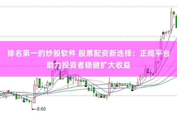 排名第一的炒股软件 股票配资新选择：正规平台助力投资者稳健扩大收益