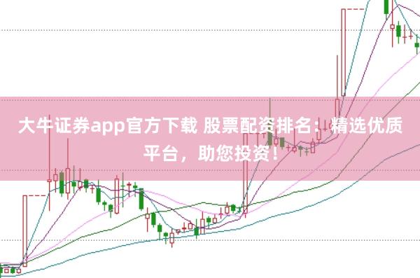 大牛证券app官方下载 股票配资排名：精选优质平台，助您投资！