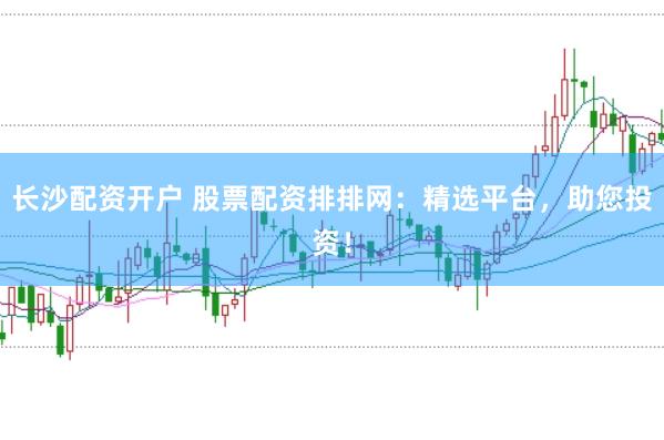 长沙配资开户 股票配资排排网：精选平台，助您投资！