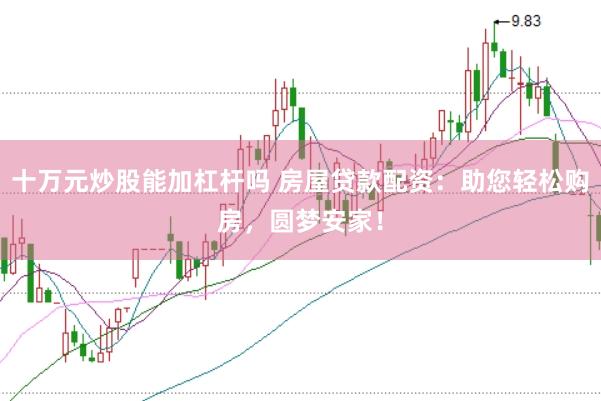 十万元炒股能加杠杆吗 房屋贷款配资：助您轻松购房，圆梦安家！