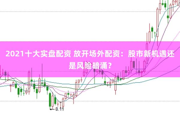 2021十大实盘配资 放开场外配资：股市新机遇还是风险暗涌？