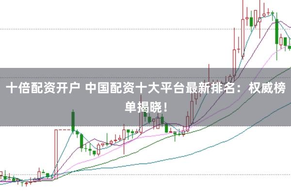 十倍配资开户 中国配资十大平台最新排名：权威榜单揭晓！