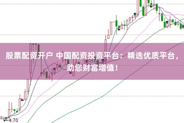 股票配资开户 中国配资投资平台：精选优质平台，助您财富增值！