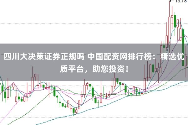四川大决策证券正规吗 中国配资网排行榜：精选优质平台，助您投资！