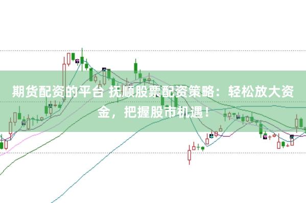 期货配资的平台 抚顺股票配资策略：轻松放大资金，把握股市机遇！